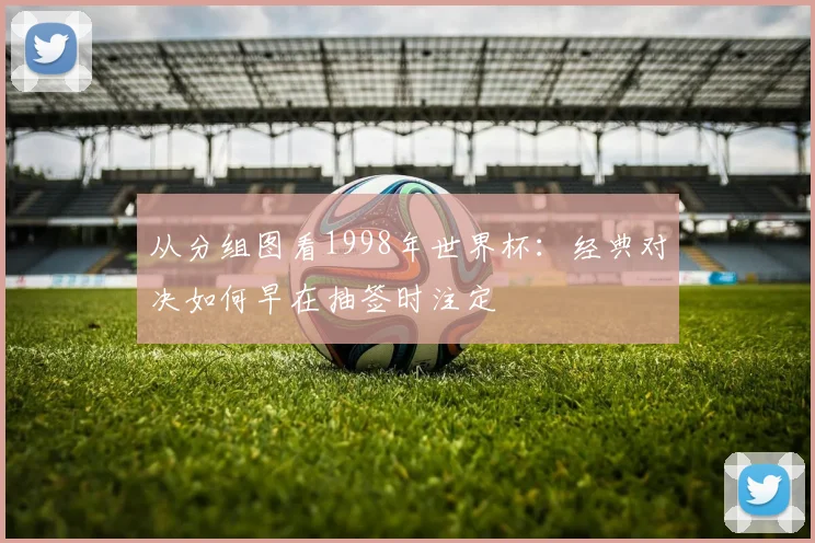 从分组图看1998年世界杯：经典对决如何早在抽签时注定