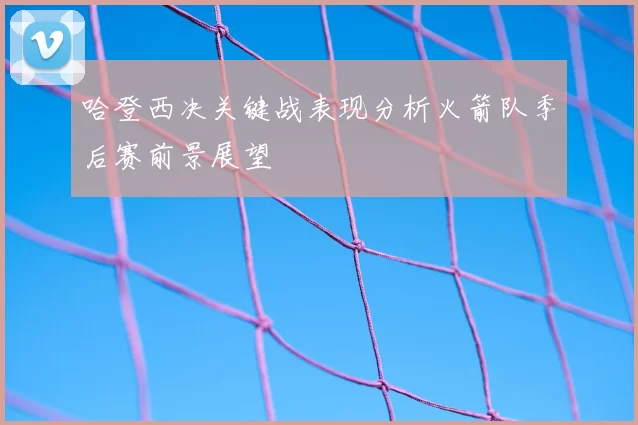 哈登西决关键战表现分析火箭队季后赛前景展望