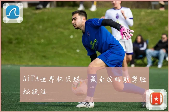 AiFA世界杯买球:最全攻略助您轻松投注