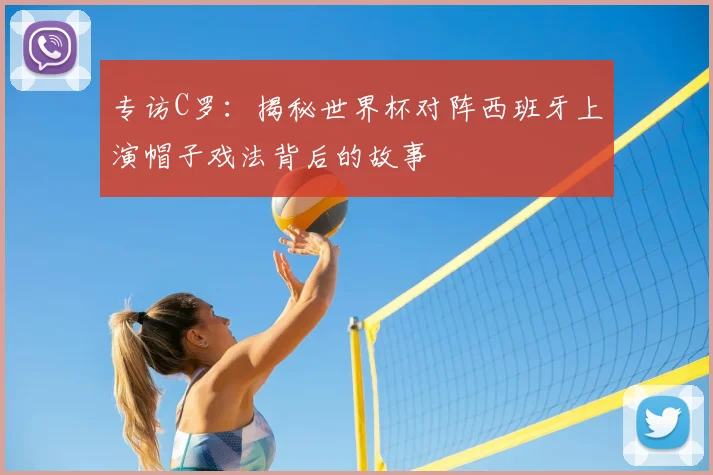 专访C罗：揭秘世界杯对阵西班牙上演帽子戏法背后的故事