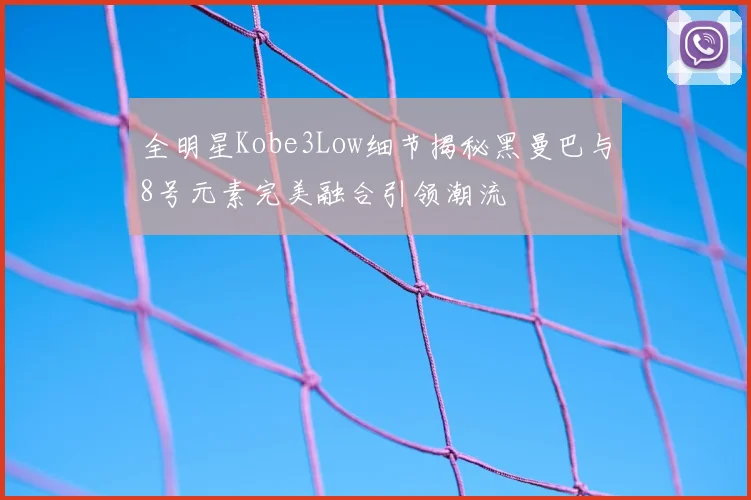 全明星Kobe3Low细节揭秘黑曼巴与8号元素完美融合引领潮流