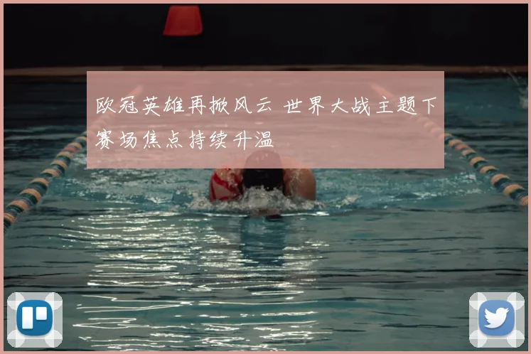 欧冠英雄再掀风云 世界大战主题下赛场焦点持续升温