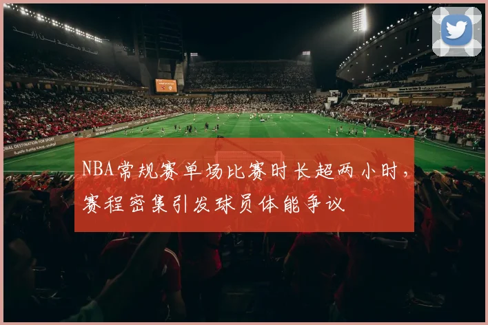 NBA常规赛单场比赛时长超两小时，赛程密集引发球员体能争议