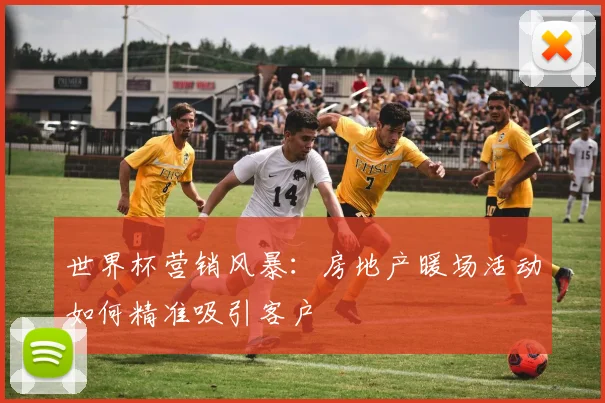 世界杯营销风暴：房地产暖场活动如何精准吸引客户