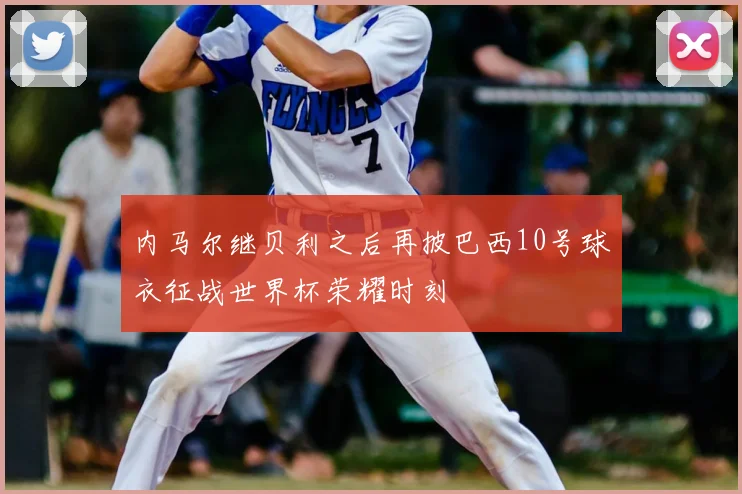 内马尔继贝利之后再披巴西10号球衣征战世界杯荣耀时刻