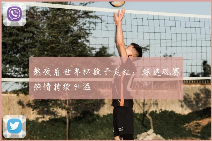 熬夜看世界杯段子走红，球迷观赛热情持续升温