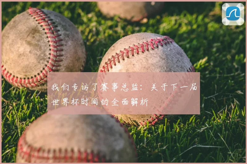 我们专访了赛事总监:关于下一届世界杯时间的全面解析