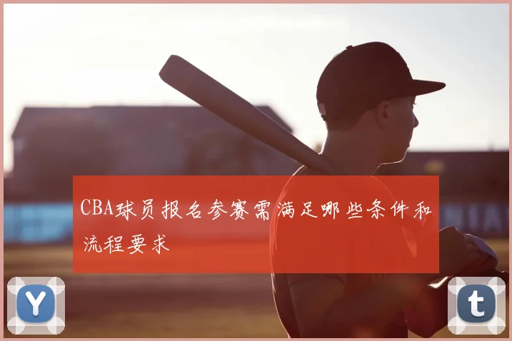 CBA球员报名参赛需满足哪些条件和流程要求