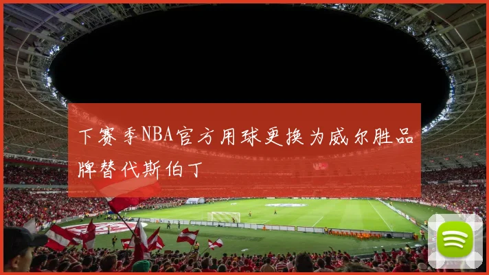 下赛季NBA官方用球更换为威尔胜品牌替代斯伯丁