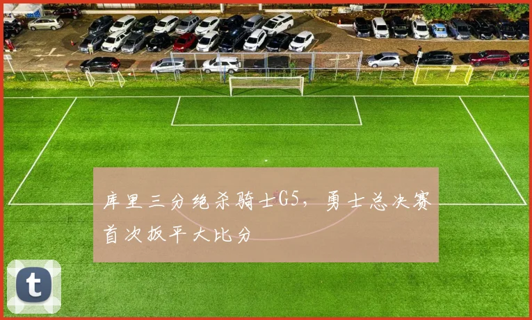 库里三分绝杀骑士G5,勇士总决赛首次扳平大比分