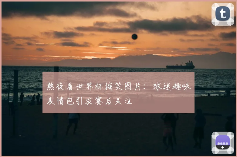 熬夜看世界杯搞笑图片：球迷趣味表情包引发赛后关注
