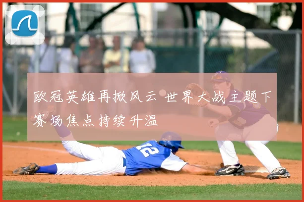欧冠英雄再掀风云 世界大战主题下赛场焦点持续升温