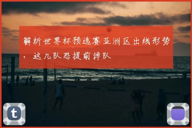 解析世界杯预选赛亚洲区出线形势，这几队恐提前掉队
