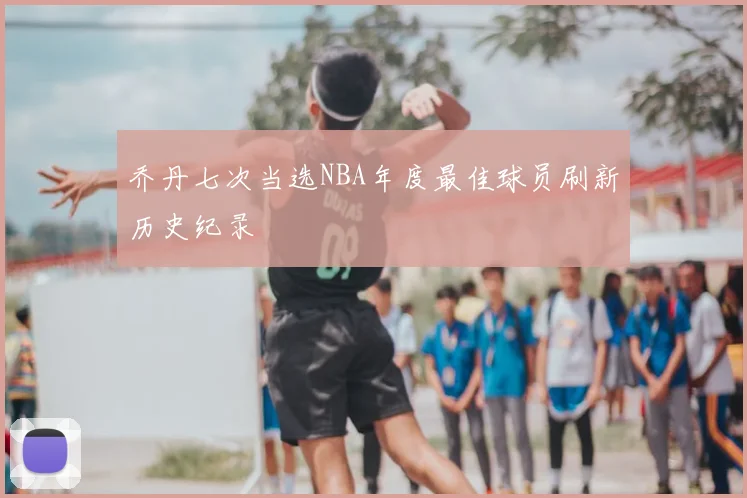 乔丹七次当选NBA年度最佳球员刷新历史纪录