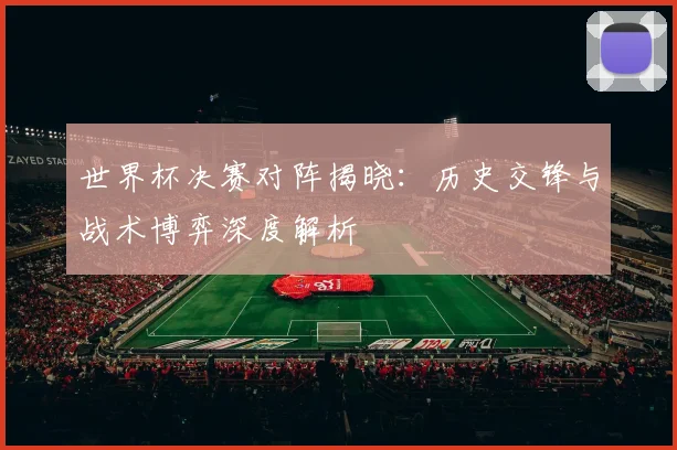 世界杯决赛对阵揭晓:历史交锋与战术博弈深度解析