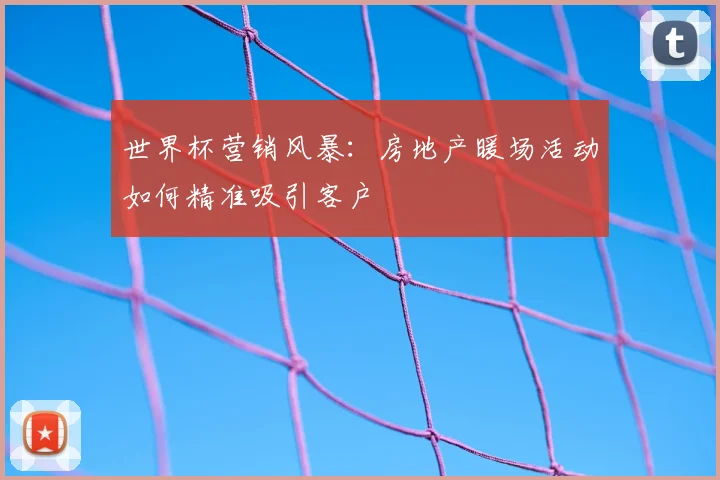 世界杯营销风暴:房地产暖场活动如何精准吸引客户