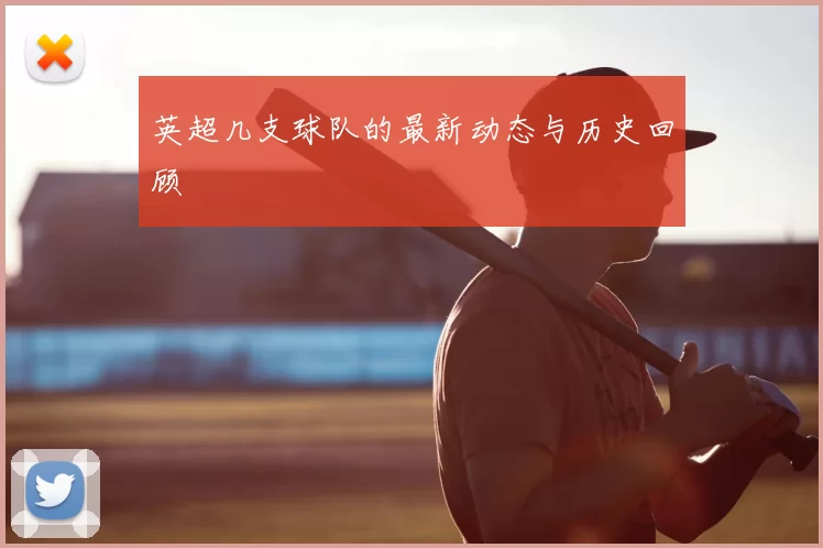 英超几支球队的最新动态与历史回顾