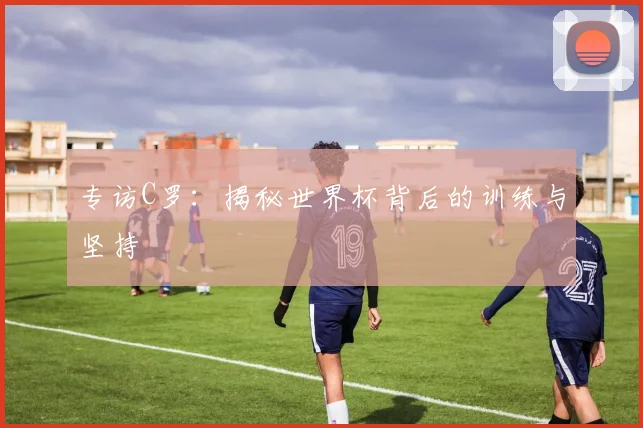 专访C罗：揭秘世界杯背后的训练与坚持