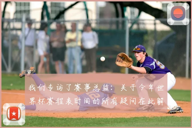 我们专访了赛事总监:关于今年世界杯赛程表时间的所有疑问在此解答