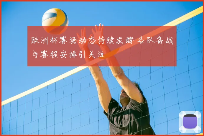 欧洲杯赛场动态持续发酵 各队备战与赛程安排引关注