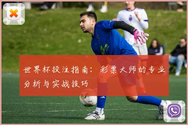 世界杯投注指南:彩票大师的专业分析与实战技巧