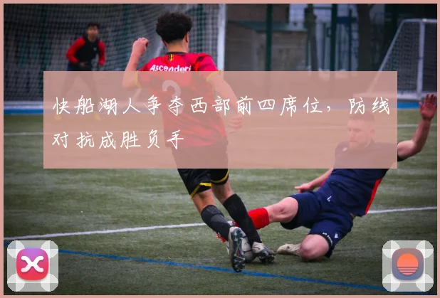 快船湖人争夺西部前四席位,防线对抗成胜负手