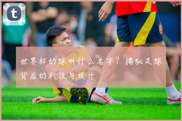 世界杯的球叫什么名字？揭秘足球背后的科技与设计