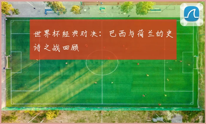 世界杯经典对决：巴西与荷兰的史诗之战回顾