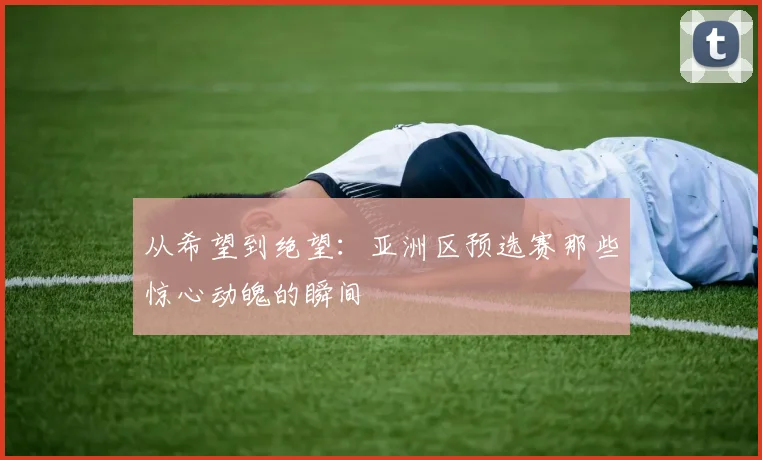 从希望到绝望：亚洲区预选赛那些惊心动魄的瞬间