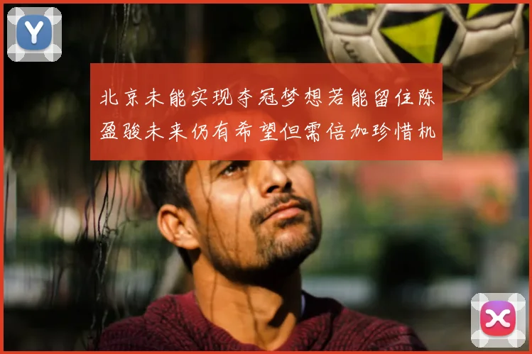 北京未能实现夺冠梦想若能留住陈盈骏未来仍有希望但需倍加珍惜机会