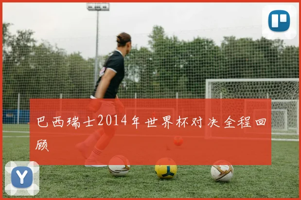 巴西瑞士2014年世界杯对决全程回顾