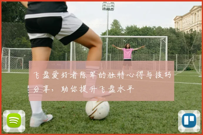 飞盘爱好者陈军的独特心得与技巧分享，助你提升飞盘水平