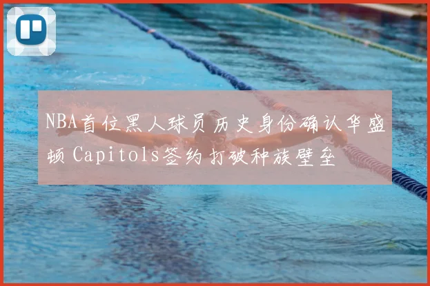 NBA首位黑人球员历史身份确认华盛顿 Capitols签约打破种族壁垒