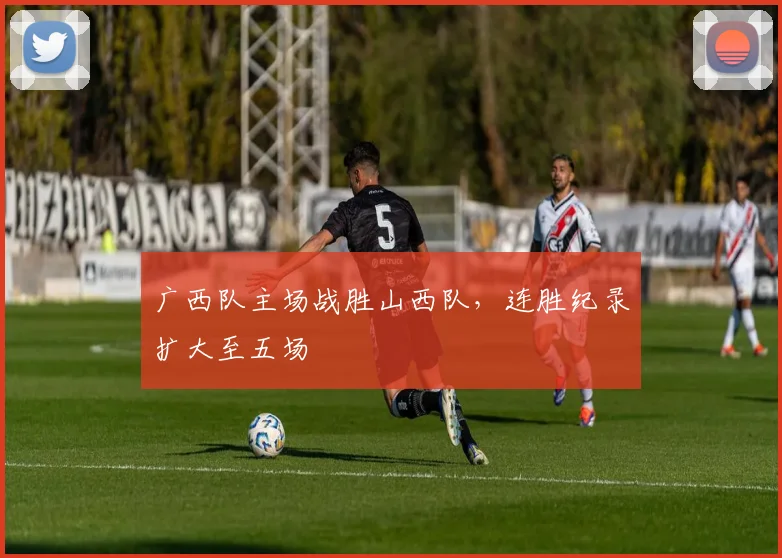 广西队主场战胜山西队,连胜纪录扩大至五场
