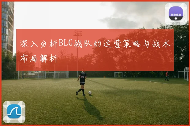 深入分析BLG战队的运营策略与战术布局解析