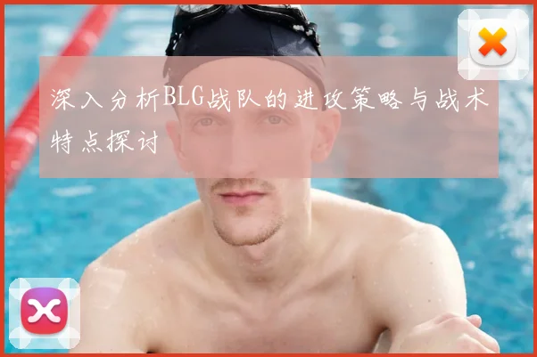 深入分析BLG战队的进攻策略与战术特点探讨