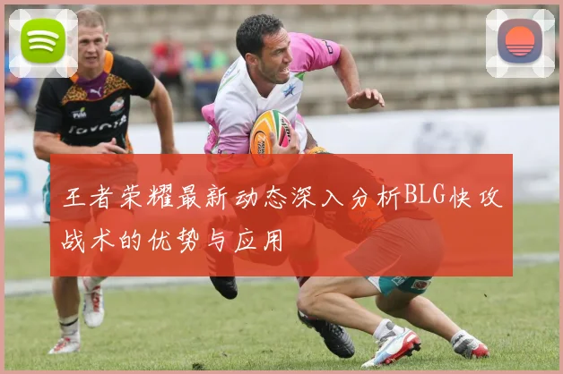 王者荣耀最新动态深入分析BLG快攻战术的优势与应用