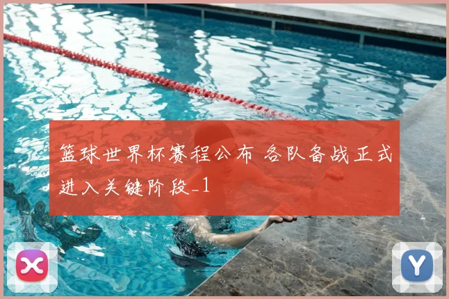 篮球世界杯赛程公布 各队备战正式进入关键阶段_1