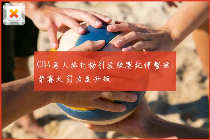 CBA恶人排行榜引发联赛纪律整顿，禁赛处罚力度升级