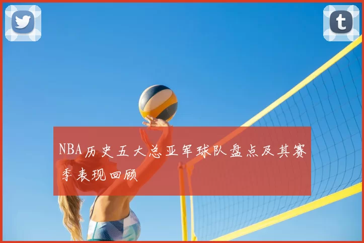 NBA历史五大总亚军球队盘点及其赛季表现回顾