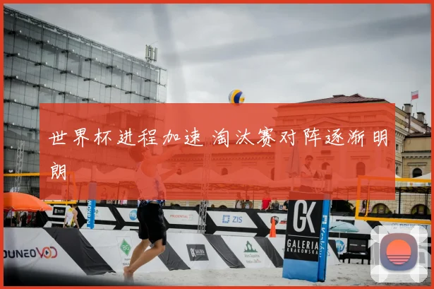 世界杯进程加速 淘汰赛对阵逐渐明朗