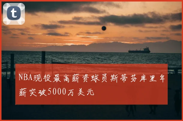 NBA现役最高薪资球员斯蒂芬库里年薪突破5000万美元