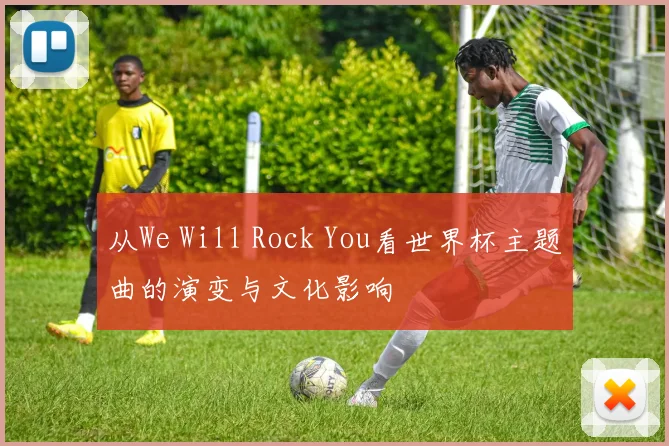从We Will Rock You看世界杯主题曲的演变与文化影响