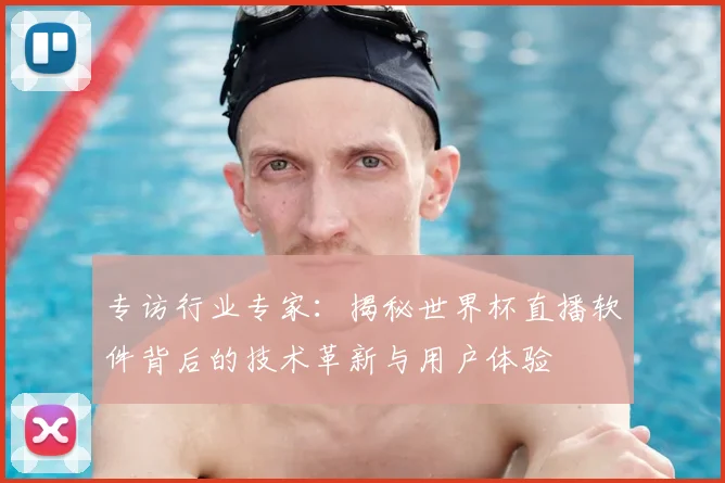 专访行业专家：揭秘世界杯直播软件背后的技术革新与用户体验