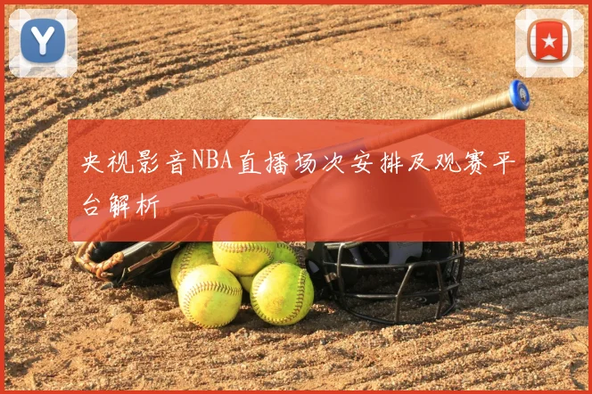 央视影音NBA直播场次安排及观赛平台解析