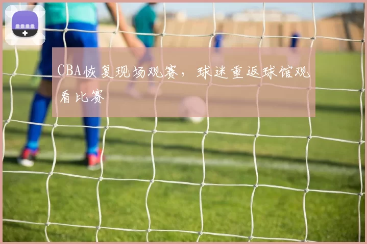 CBA恢复现场观赛,球迷重返球馆观看比赛