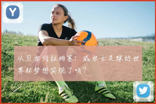 从贝尔到拉姆塞：威尔士足球的世界杯梦想实现了吗？