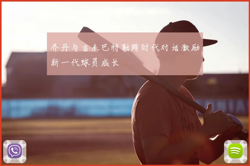 乔丹与吉米巴特勒跨时代对话激励新一代球员成长