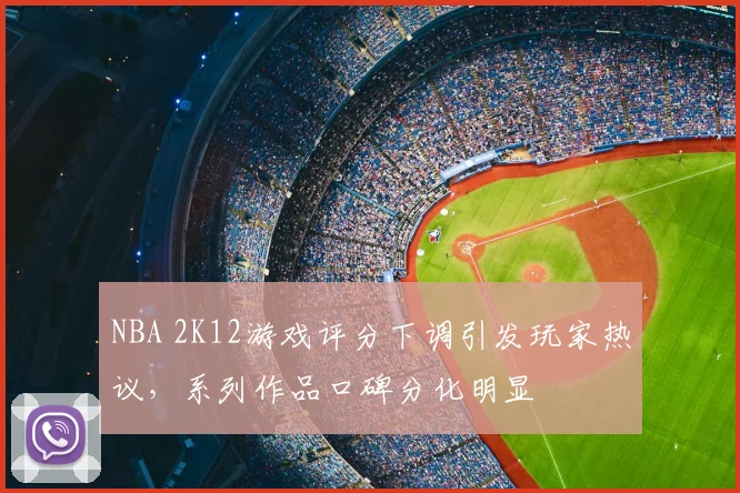 NBA 2K12游戏评分下调引发玩家热议,系列作品口碑分化明显