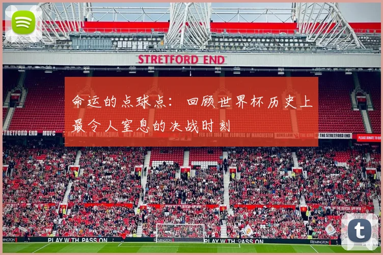 命运的点球点：回顾世界杯历史上最令人窒息的决战时刻